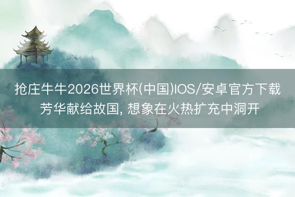 抢庄牛牛2026世界杯(中国)IOS/安卓官方下载 芳华献给故国, 想象在火热扩充中洞开