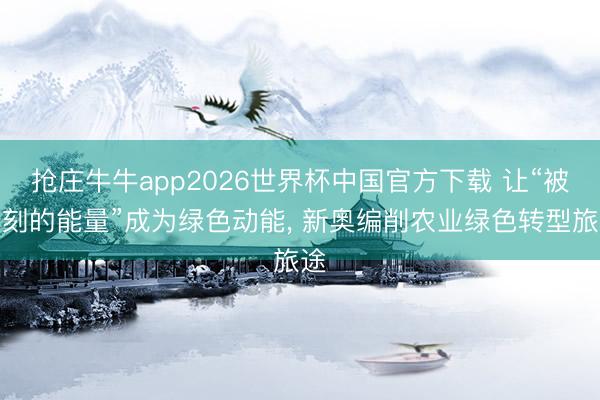 抢庄牛牛app2026世界杯中国官方下载 让“被苛刻的能量”成为绿色动能， 新奥编削农业绿色转型旅途