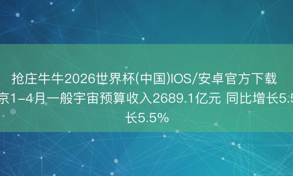 抢庄牛牛2026世界杯(中国)IOS/安卓官方下载 北京1-4月一般宇宙预算收入2689.1亿元 同比增长5.5%
