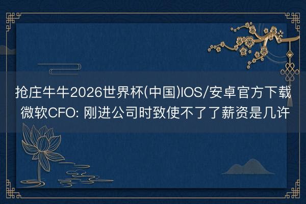 抢庄牛牛2026世界杯(中国)IOS/安卓官方下载 微软CFO: 刚进公司时致使不了了薪资是几许