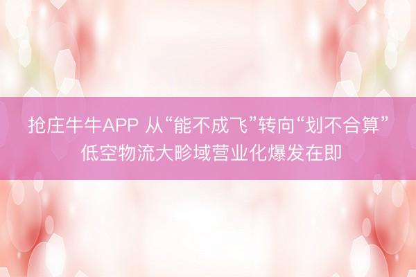 抢庄牛牛APP 从“能不成飞”转向“划不合算” 低空物流大畛域营业化爆发在即