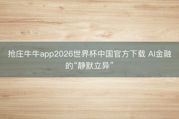 抢庄牛牛app2026世界杯中国官方下载 AI金融的“静默立异”