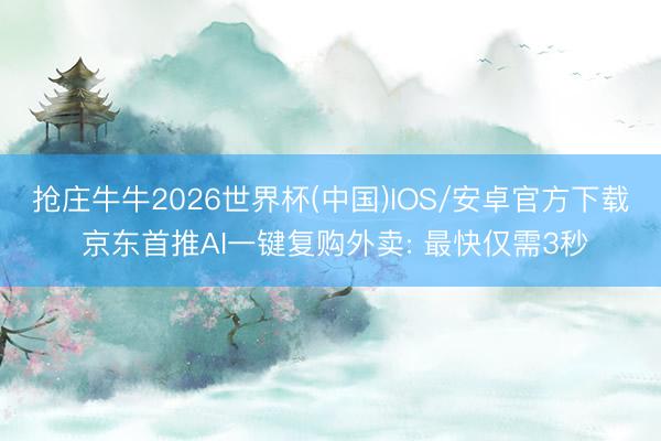 抢庄牛牛2026世界杯(中国)IOS/安卓官方下载 京东首推AI一键复购外卖: 最快仅需3秒