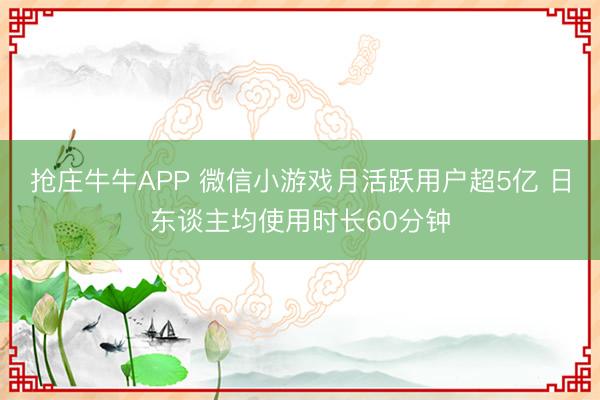 抢庄牛牛APP 微信小游戏月活跃用户超5亿 日东谈主均使用时长60分钟