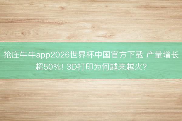 抢庄牛牛app2026世界杯中国官方下载 产量增长超50%! 3D打印为何越来越火?
