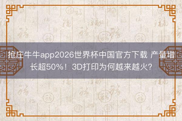 抢庄牛牛app2026世界杯中国官方下载 产量增长超50%!3D打印为何越来越火?
