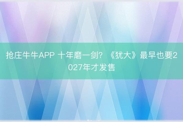 抢庄牛牛APP 十年磨一剑？《犹大》最早也要2027年才发售