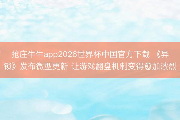 抢庄牛牛app2026世界杯中国官方下载 《异锁》发布微型更新 让游戏翻盘机制变得愈加浓烈