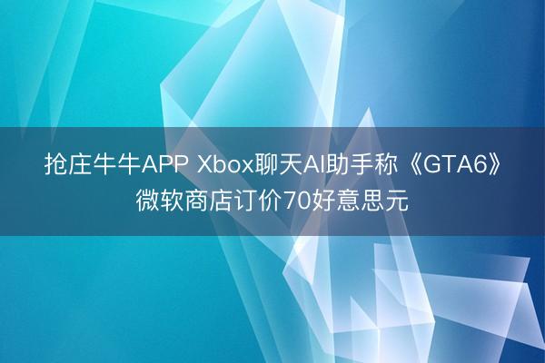 抢庄牛牛APP Xbox聊天AI助手称《GTA6》微软商店订价70好意思元