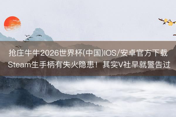 抢庄牛牛2026世界杯(中国)IOS/安卓官方下载 Steam生手柄有失火隐患！其实V社早就警告过