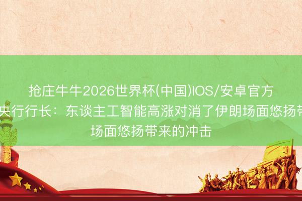 抢庄牛牛2026世界杯(中国)IOS/安卓官方下载 韩国央行行长：东谈主工智能高涨对消了伊朗场面悠扬带来的冲击