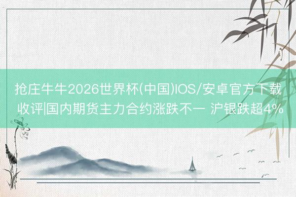抢庄牛牛2026世界杯(中国)IOS/安卓官方下载 收评|国内期货主力合约涨跌不一 沪银跌超4%