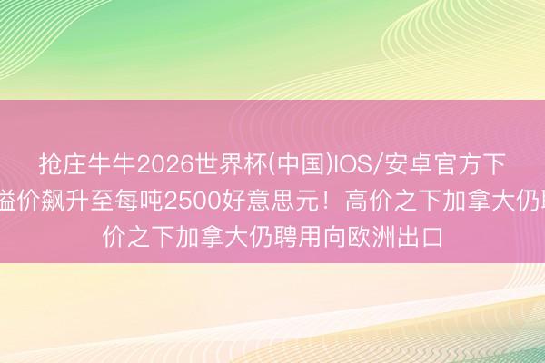 抢庄牛牛2026世界杯(中国)IOS/安卓官方下载 好意思国铝溢价飙升至每吨2500好意思元！高价之下加拿大仍聘用向欧洲出口