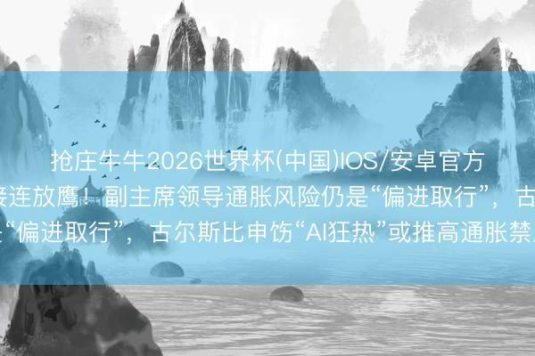 抢庄牛牛2026世界杯(中国)IOS/安卓官方下载 好意思联储官员接连放鹰！副主席领导通胀风险仍是“偏进取行”，古尔斯比申饬“AI狂热”或推高通胀禁止加息