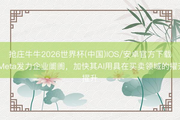 抢庄牛牛2026世界杯(中国)IOS/安卓官方下载 Meta发力企业阛阓,加快其AI用具在买卖领域的擢升