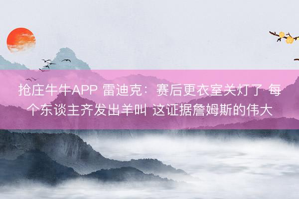 抢庄牛牛APP 雷迪克:赛后更衣室关灯了 每个东谈主齐发出羊叫 这证据詹姆斯的伟大