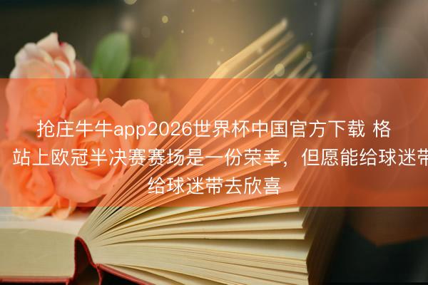 抢庄牛牛app2026世界杯中国官方下载 格列兹曼：站上欧冠半决赛赛场是一份荣幸，但愿能给球迷带去欣喜