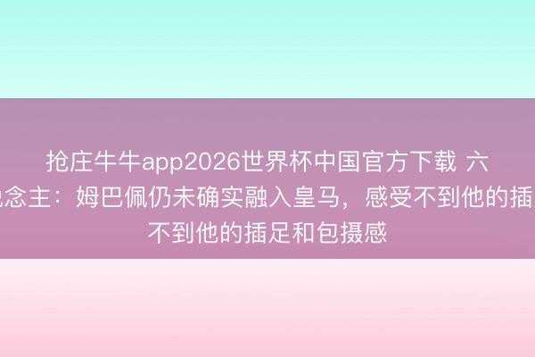 抢庄牛牛app2026世界杯中国官方下载 六台主执东说念主：姆巴佩仍未确实融入皇马，感受不到他的插足和包摄感