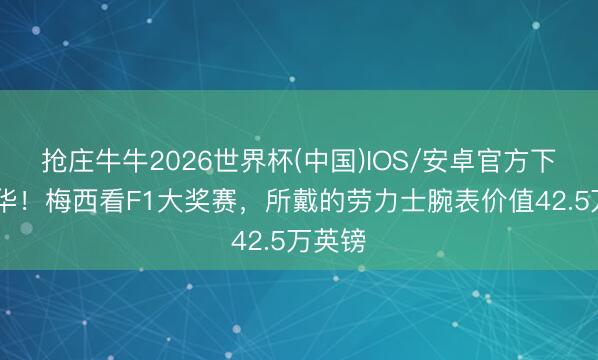抢庄牛牛2026世界杯(中国)IOS/安卓官方下载 豪华！梅西看F1大奖赛，所戴的劳力士腕表价值42.5万英镑
