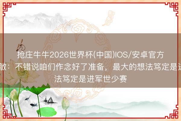抢庄牛牛2026世界杯(中国)IOS/安卓官方下载 浮嶋敏：不错说咱们作念好了准备，最大的想法笃定是进军世少赛