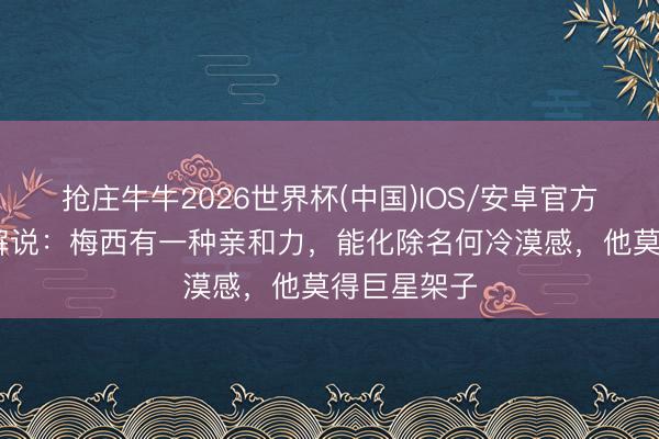 抢庄牛牛2026世界杯(中国)IOS/安卓官方下载 体能解说:梅西有一种亲和力,能化除名何冷漠感,他莫得巨星架子