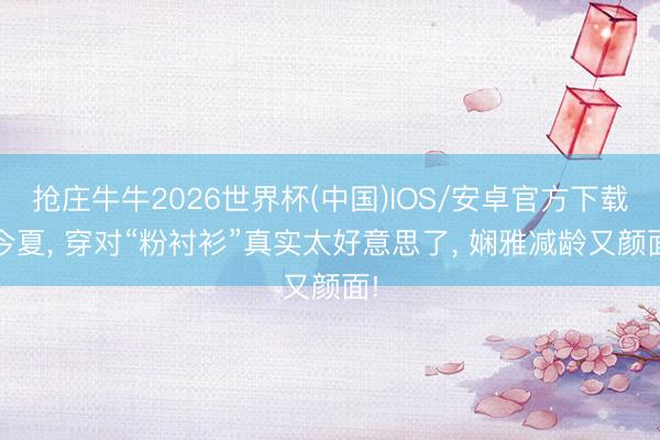 抢庄牛牛2026世界杯(中国)IOS/安卓官方下载 今夏， 穿对“粉衬衫”真实太好意思了， 娴雅减龄又颜面!
