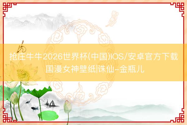 抢庄牛牛2026世界杯(中国)IOS/安卓官方下载 国漫女神壁纸|诛仙-金瓶儿