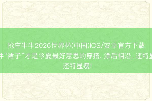 抢庄牛牛2026世界杯(中国)IOS/安卓官方下载 这件“裙子”才是今夏最好意思的穿搭， 漂后相沿， 还特显瘦!