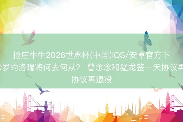 抢庄牛牛2026世界杯(中国)IOS/安卓官方下载 40岁的洛瑞将何去何从？ 曾念念和猛龙签一天协议再退役