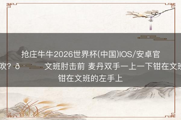 抢庄牛牛2026世界杯(中国)IOS/安卓官方下载 不吹？👀文班肘击前 麦丹双手一上一下钳在文班的左手上