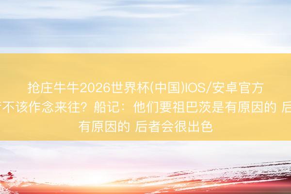 抢庄牛牛2026世界杯(中国)IOS/安卓官方下载 走路者不该作念来往？船记：他们要祖巴茨是有原因的 后者会很出色