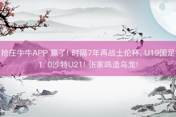 抢庄牛牛APP 赢了! 时隔7年再战土伦杯, U19国足1: 0沙特U21! 张家鸣造乌龙!