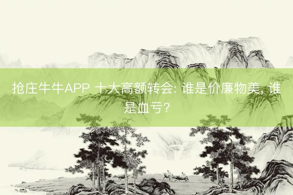 抢庄牛牛APP 十大高额转会: 谁是价廉物美， 谁是血亏?