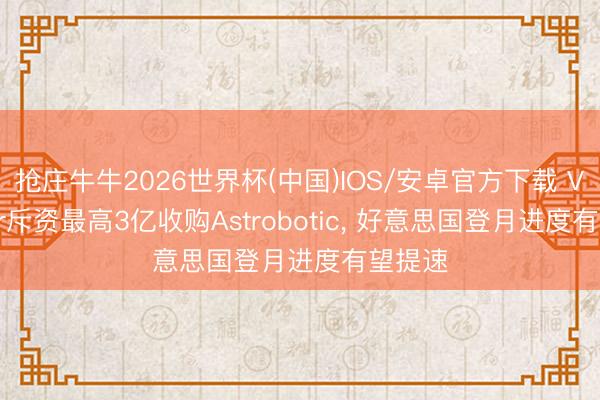 抢庄牛牛2026世界杯(中国)IOS/安卓官方下载 Voyager斥资最高3亿收购Astrobotic， 好意思国登月进度有望提速