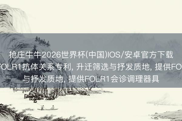 抢庄牛牛2026世界杯(中国)IOS/安卓官方下载 百英生物恳求抗FOLR1抗体关系专利， 升迁筛选与抒发质地， 提供FOLR1会诊调理器具
