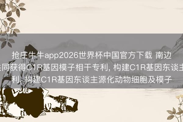抢庄牛牛app2026世界杯中国官方下载 南边款式生物等3家公司共同获得C1R基因模子相干专利， 构建C1R基因东谈主源化动物细胞及模子