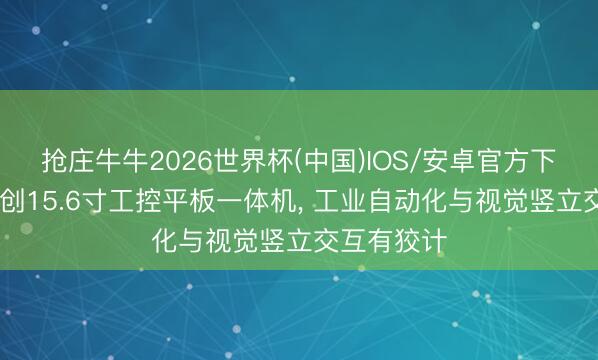 抢庄牛牛2026世界杯(中国)IOS/安卓官方下载 阿姆智创15.6寸工控平板一体机， 工业自动化与视觉竖立交互有狡计
