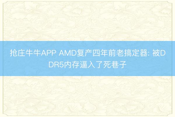 抢庄牛牛APP AMD复产四年前老搞定器: 被DDR5内存逼入了死巷子