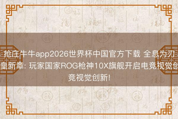 抢庄牛牛app2026世界杯中国官方下载 全息为刃， 机皇新章: 玩家国家ROG枪神10X旗舰开启电竞视觉创新!