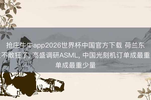 抢庄牛牛app2026世界杯中国官方下载 荷兰东谈主不敢狂了， 高盛调研ASML， 中国光刻机订单成最重少量