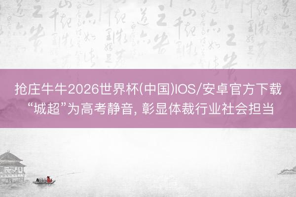 抢庄牛牛2026世界杯(中国)IOS/安卓官方下载 “城超”为高考静音， 彰显体裁行业社会担当