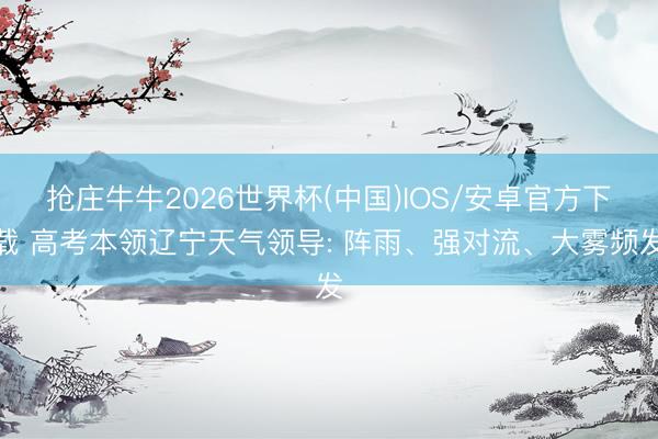 抢庄牛牛2026世界杯(中国)IOS/安卓官方下载 高考本领辽宁天气领导: 阵雨、强对流、大雾频发