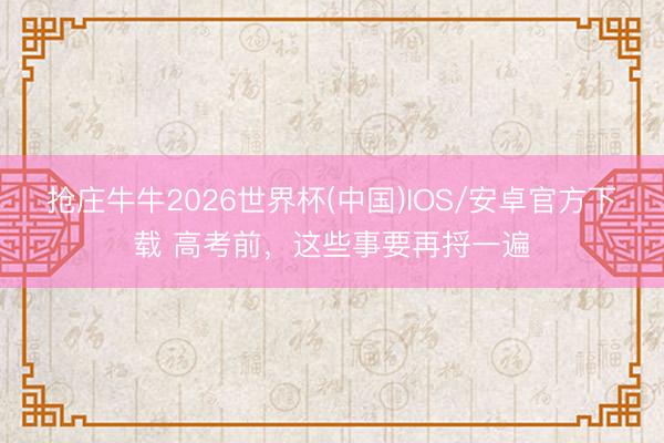 抢庄牛牛2026世界杯(中国)IOS/安卓官方下载 高考前，这些事要再捋一遍