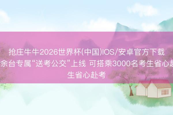 抢庄牛牛2026世界杯(中国)IOS/安卓官方下载 50余台专属“送考公交”上线 可搭乘3000名考生省心赴考
