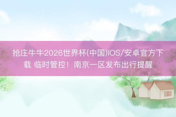 抢庄牛牛2026世界杯(中国)IOS/安卓官方下载 临时管控！南京一区发布出行提醒