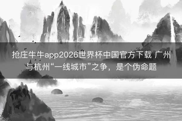 抢庄牛牛app2026世界杯中国官方下载 广州与杭州“一线城市”之争，是个伪命题