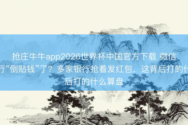 抢庄牛牛app2026世界杯中国官方下载 微信提现运行“倒贴钱”了？多家银行抢着发红包，这背后打的什么算盘