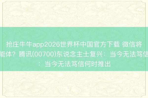 抢庄牛牛app2026世界杯中国官方下载 微信将推出AI智能体？腾讯(00700)东说念主士复兴：当今无法笃信何时推出