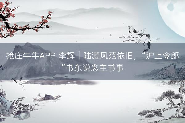 抢庄牛牛APP 李辉｜陆灏风范依旧，“沪上令郎”书东说念主书事
