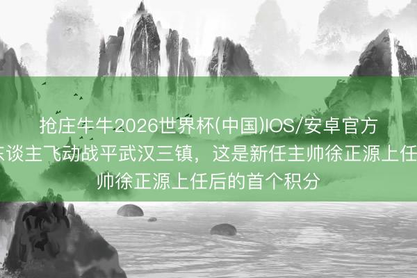 抢庄牛牛2026世界杯(中国)IOS/安卓官方下载 辽宁铁东谈主飞动战平武汉三镇，这是新任主帅徐正源上任后的首个积分